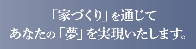 「家づくり」を通じてあなたの「夢」を実現いたします。